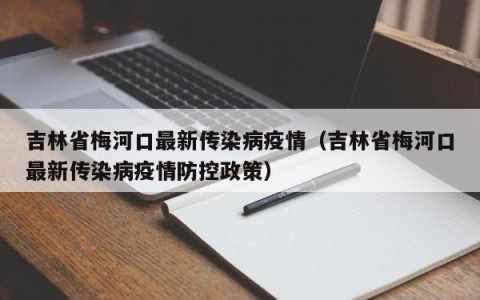 吉林省梅河口最新传染病疫情（吉林省梅河口最新传染病疫情防控政策）