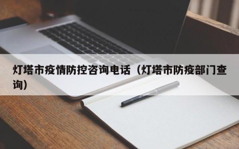 灯塔市疫情防控咨询电话（灯塔市防疫部门查询）